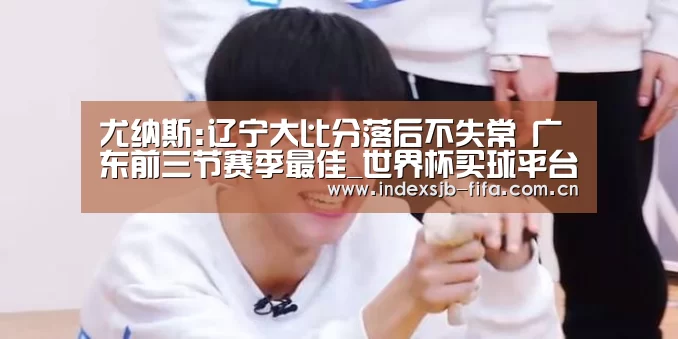 尤纳斯:辽宁大比分落后不失常 广东前三节赛季最佳_世界杯买球平台