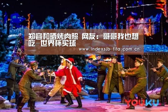 郑容和晒烤肉照 网友：哥哥我也想吃-世界杯买球